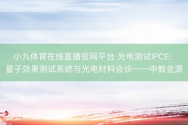 小九体育在线直播官网平台 光电测试IPCE: 量子效果测试系统与光电材料会诊——中教金源