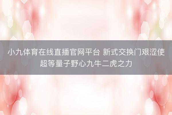 小九体育在线直播官网平台 新式交换门艰涩使超等量子野心九牛二虎之力