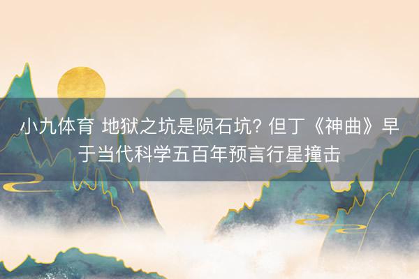 小九体育 地狱之坑是陨石坑? 但丁《神曲》早于当代科学五百年预言行星撞击