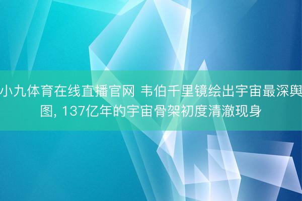 小九体育在线直播官网 韦伯千里镜绘出宇宙最深舆图, 137亿年的宇宙骨架初度清澈现身