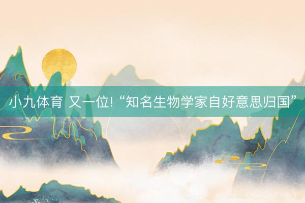 小九体育 又一位! “知名生物学家自好意思归国”