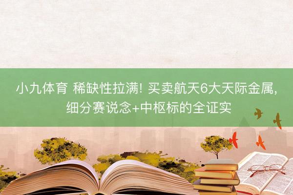 小九体育 稀缺性拉满! 买卖航天6大天际金属， 细分赛说念+中枢标的全证实