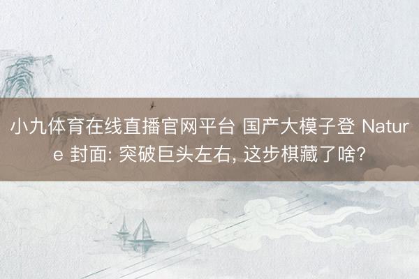 小九体育在线直播官网平台 国产大模子登 Nature 封面: 突破巨头左右， 这步棋藏了啥?