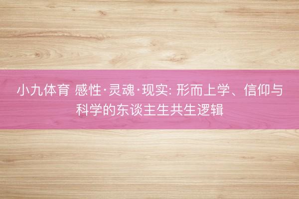 小九体育 感性·灵魂·现实: 形而上学、信仰与科学的东谈主生共生逻辑