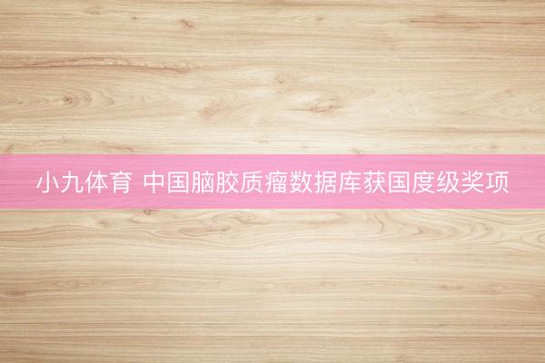 小九体育 中国脑胶质瘤数据库获国度级奖项