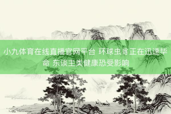 小九体育在线直播官网平台 环球虫豸正在迅速毕命 东谈主类健康恐受影响