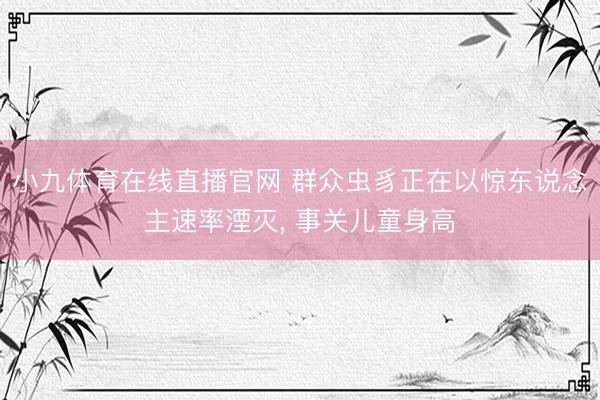 小九体育在线直播官网 群众虫豸正在以惊东说念主速率湮灭, 事关儿童身高