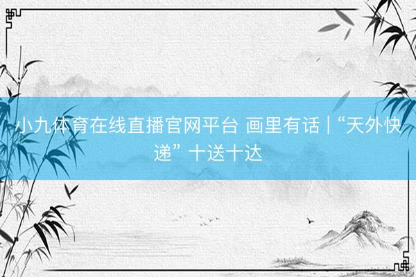 小九体育在线直播官网平台 画里有话 | “天外快递” 十送十达