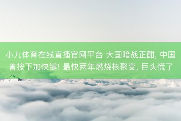 小九体育在线直播官网平台 大国暗战正酣, 中国曾按下加快键! 最快两年燃烧核聚变, 巨头慌了