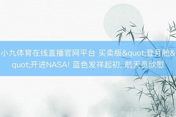 小九体育在线直播官网平台 买卖版"登月舱"开进NASA! 蓝色发祥起初， 航天员欣慰