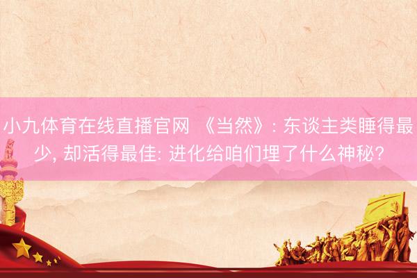小九体育在线直播官网 《当然》: 东谈主类睡得最少, 却活得最佳: 进化给咱们埋了什么神秘?