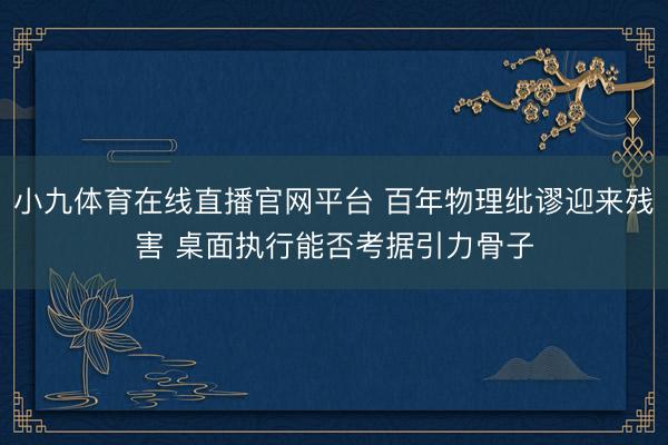 小九体育在线直播官网平台 百年物理纰谬迎来残害 桌面执行能否考据引力骨子