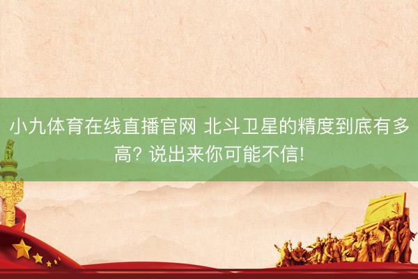 小九体育在线直播官网 北斗卫星的精度到底有多高? 说出来你可能不信!