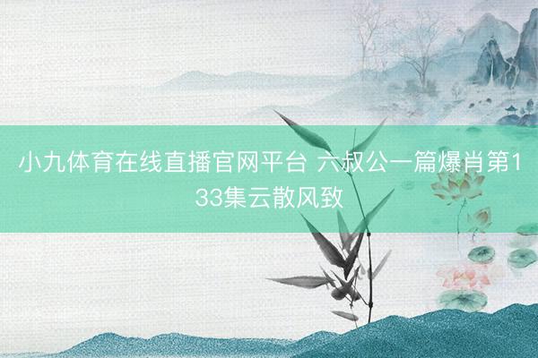 小九体育在线直播官网平台 六叔公一篇爆肖第133集云散风致