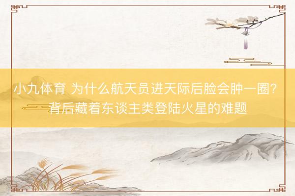 小九体育 为什么航天员进天际后脸会肿一圈? 背后藏着东谈主类登陆火星的难题