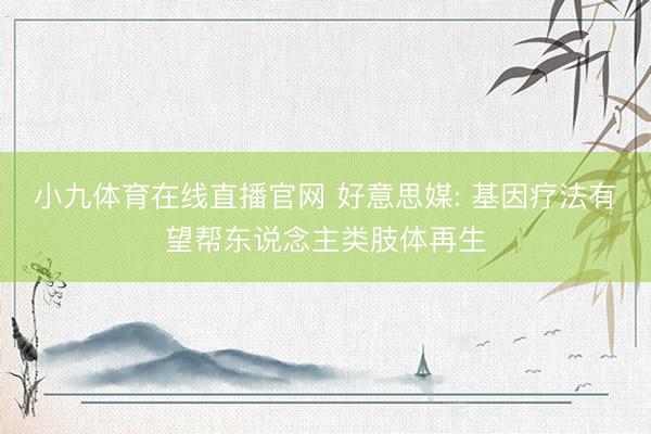 小九体育在线直播官网 好意思媒: 基因疗法有望帮东说念主类肢体再生