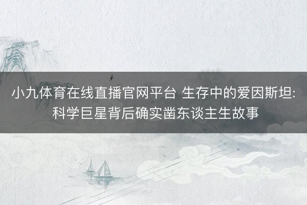 小九体育在线直播官网平台 生存中的爱因斯坦: 科学巨星背后确实凿东谈主生故事