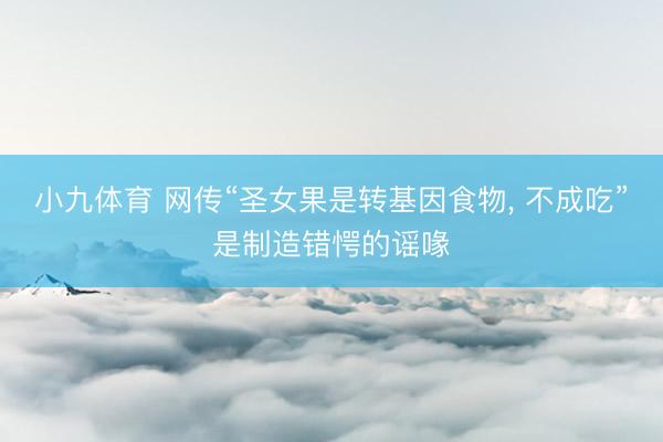 小九体育 网传“圣女果是转基因食物, 不成吃”是制造错愕的谣喙