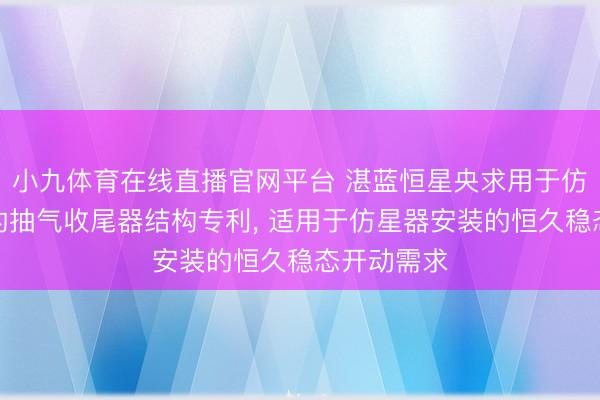 小九体育在线直播官网平台 湛蓝恒星央求用于仿星器安装的抽气收尾器结构专利, 适用于仿星器安装的恒久稳态开动需求