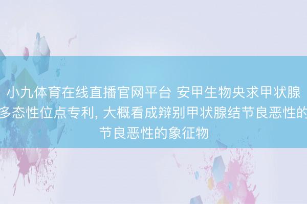 小九体育在线直播官网平台 安甲生物央求甲状腺癌基因多态性位点专利， 大概看成辩别甲状腺结节良恶性的象征物