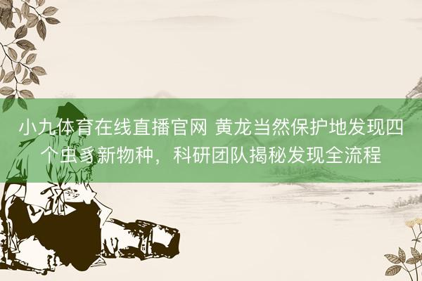 小九体育在线直播官网 黄龙当然保护地发现四个虫豸新物种，科研团队揭秘发现全流程