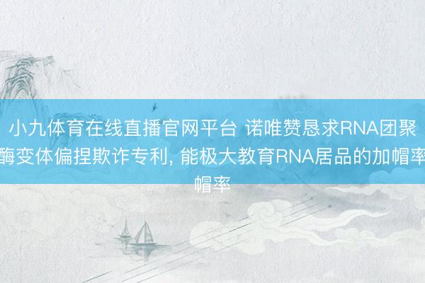 小九体育在线直播官网平台 诺唯赞恳求RNA团聚酶变体偏捏欺诈专利, 能极大教育RNA居品的加帽率