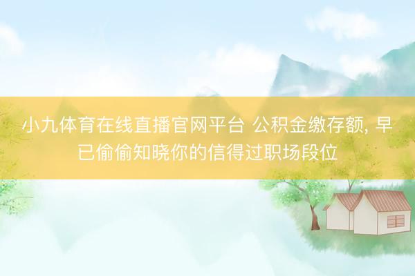 小九体育在线直播官网平台 公积金缴存额， 早已偷偷知晓你的信得过职场段位