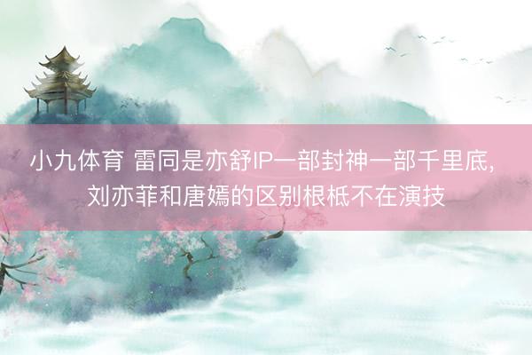 小九体育 雷同是亦舒IP一部封神一部千里底, 刘亦菲和唐嫣的区别根柢不在演技