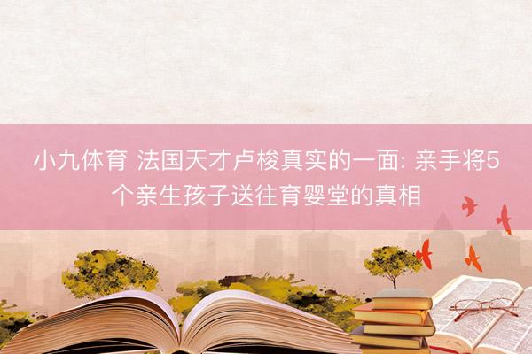 小九体育 法国天才卢梭真实的一面: 亲手将5个亲生孩子送往育婴堂的真相