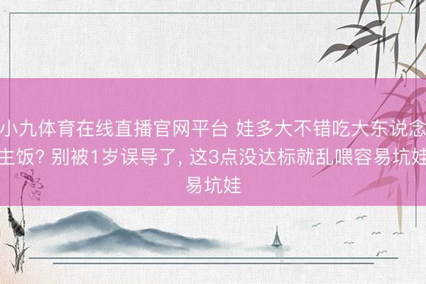 小九体育在线直播官网平台 娃多大不错吃大东说念主饭? 别被1岁误导了, 这3点没达标就乱喂容易坑娃