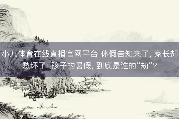 小九体育在线直播官网平台 休假告知来了, 家长却愁坏了: 孩子的暑假, 到底是谁的“劫”?