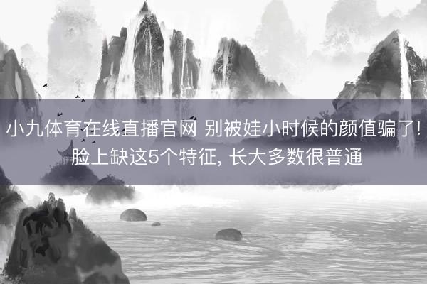 小九体育在线直播官网 别被娃小时候的颜值骗了! 脸上缺这5个特征, 长大多数很普通