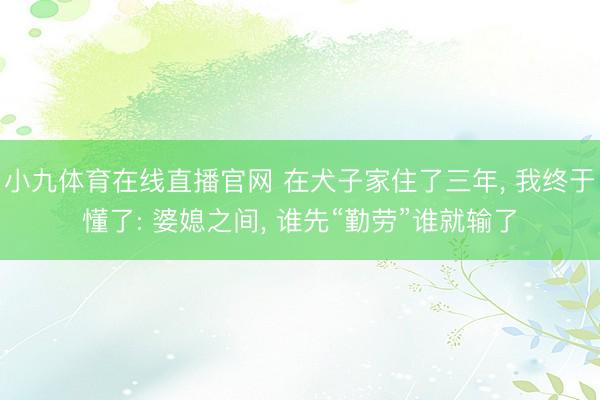 小九体育在线直播官网 在犬子家住了三年, 我终于懂了: 婆媳之间, 谁先“勤劳”谁就输了