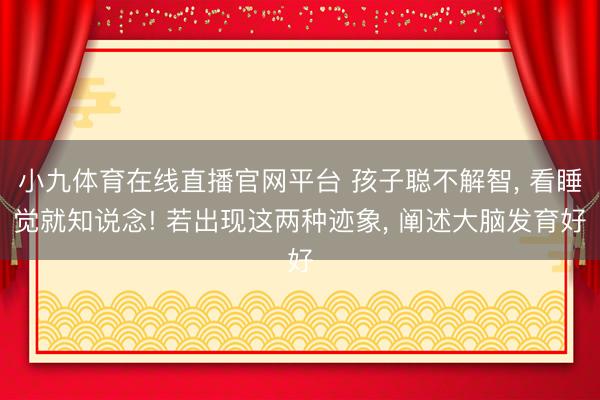 小九体育在线直播官网平台 孩子聪不解智， 看睡觉就知说念! 若出现这两种迹象， 阐述大脑发育好