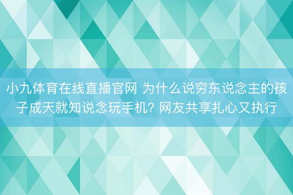 小九体育在线直播官网 为什么说穷东说念主的孩子成天就知说念玩手机? 网友共享扎心又执行