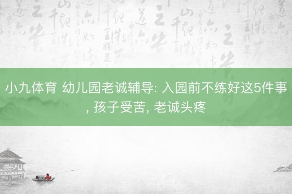 小九体育 幼儿园老诚辅导: 入园前不练好这5件事, 孩子受苦, 老诚头疼