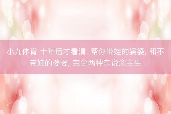 小九体育 十年后才看清: 帮你带娃的婆婆, 和不带娃的婆婆, 完全两种东说念主生