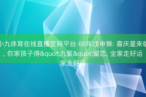 小九体育在线直播官网平台 68年戊申猴: 喜庆星来临, 你家孩子得"九紫"留恋, 全家走好运
