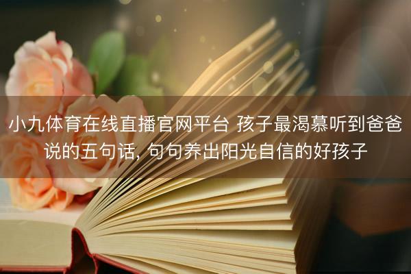 小九体育在线直播官网平台 孩子最渴慕听到爸爸说的五句话, 句句养出阳光自信的好孩子