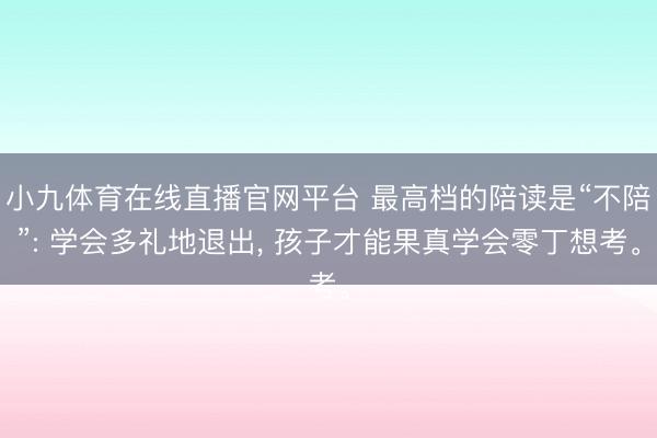 小九体育在线直播官网平台 最高档的陪读是“不陪”: 学会多礼地退出, 孩子才能果真学会零丁想考。