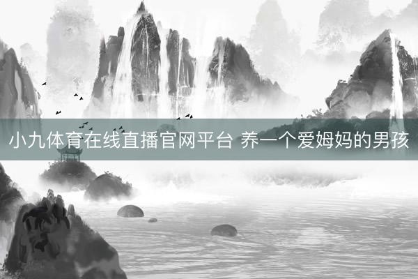 小九体育在线直播官网平台 养一个爱姆妈的男孩