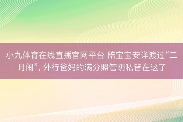 小九体育在线直播官网平台 陪宝宝安详渡过“二月闹”， 外行爸妈的满分照管阴私皆在这了