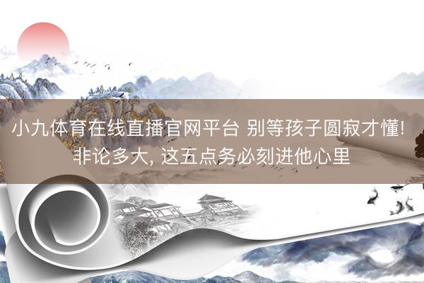 小九体育在线直播官网平台 别等孩子圆寂才懂! 非论多大， 这五点务必刻进他心里