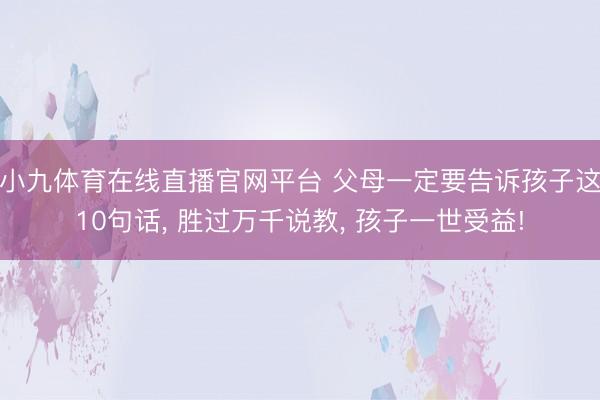 小九体育在线直播官网平台 父母一定要告诉孩子这10句话, 胜过万千说教, 孩子一世受益!