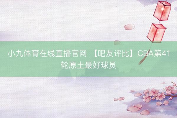 小九体育在线直播官网 【吧友评比】CBA第41轮原土最好球员