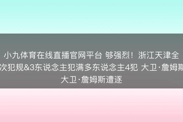 小九体育在线直播官网平台 够强烈!浙江天津全场49次犯规&3东说念主犯满多东说念主4犯 大卫·詹姆斯遭逐
