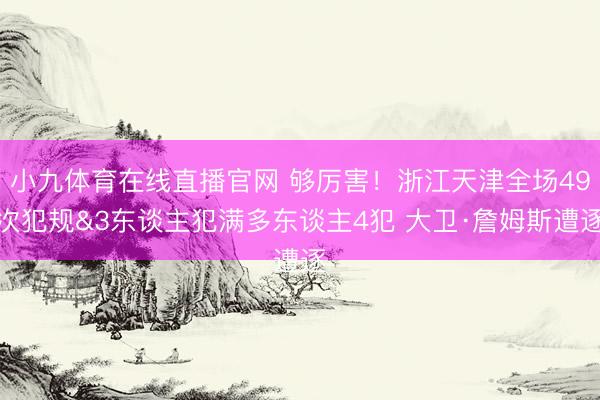 小九体育在线直播官网 够厉害!浙江天津全场49次犯规&3东谈主犯满多东谈主4犯 大卫·詹姆斯遭逐