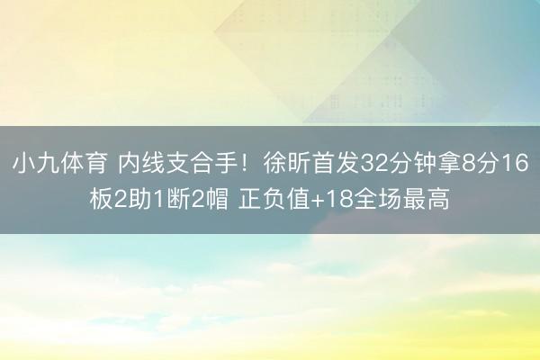 小九体育 内线支合手!徐昕首发32分钟拿8分16板2助1断2帽 正负值+18全场最高