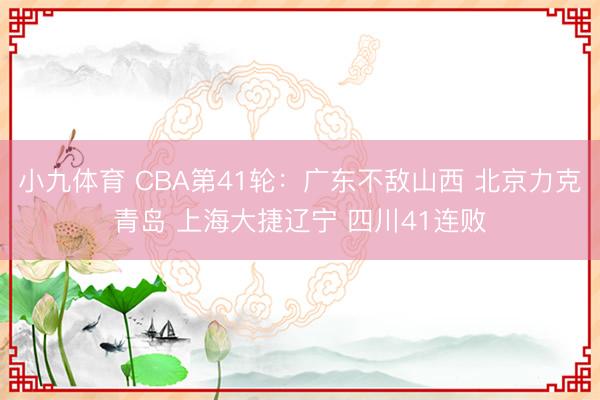 小九体育 CBA第41轮：广东不敌山西 北京力克青岛 上海大捷辽宁 四川41连败