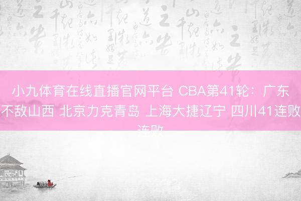 小九体育在线直播官网平台 CBA第41轮：广东不敌山西 北京力克青岛 上海大捷辽宁 四川41连败